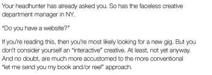 Your headhunter has already asked you. So has the faceless creative dept manager in NY. "Do you have a website?"...